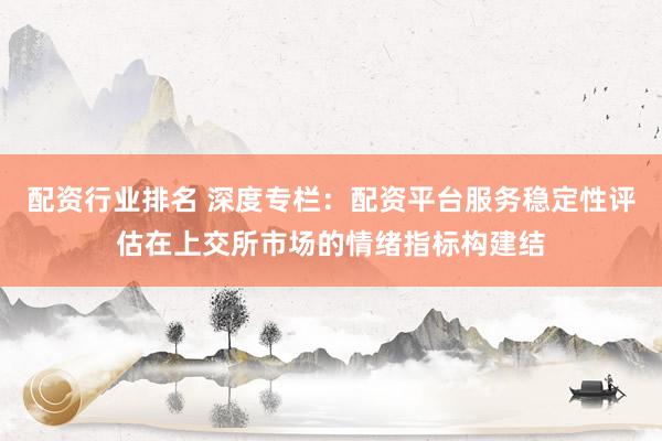 配资行业排名 深度专栏：配资平台服务稳定性评估在上交所市场的情绪指标构建结