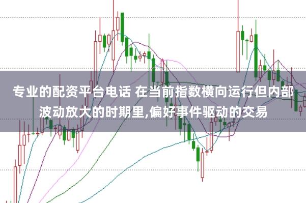 专业的配资平台电话 在当前指数横向运行但内部波动放大的时期里,偏好事件驱动的交易