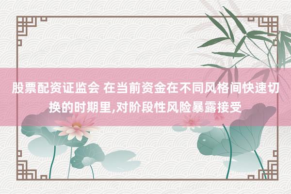 股票配资证监会 在当前资金在不同风格间快速切换的时期里,对阶段性风险暴露接受