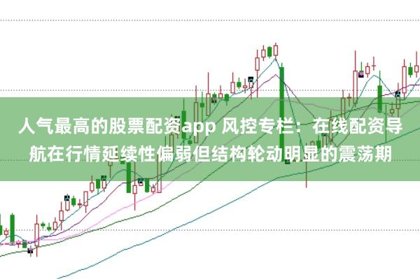 人气最高的股票配资app 风控专栏：在线配资导航在行情延续性偏弱但结构轮动明显的震荡期