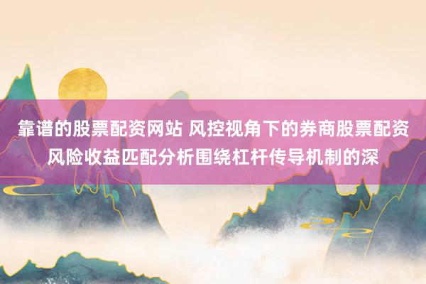 靠谱的股票配资网站 风控视角下的券商股票配资风险收益匹配分析围绕杠杆传导机制的深