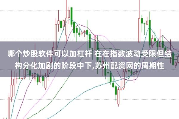 哪个炒股软件可以加杠杆 在在指数波动受限但结构分化加剧的阶段中下,苏州配资网的周期性