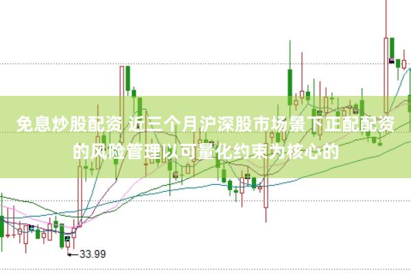 免息炒股配资 近三个月沪深股市场景下正配配资的风险管理以可量化约束为核心的