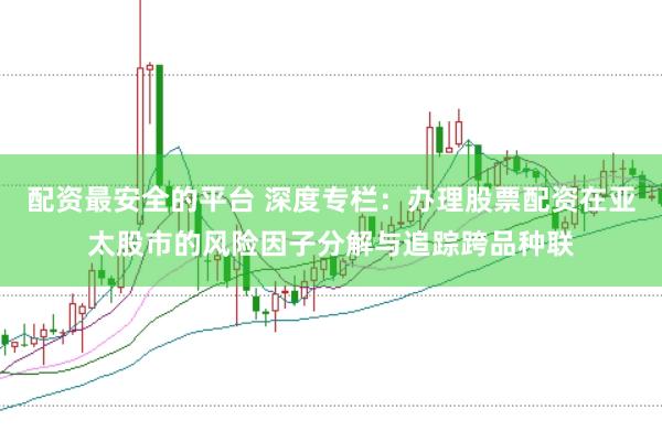 配资最安全的平台 深度专栏：办理股票配资在亚太股市的风险因子分解与追踪跨品种联
