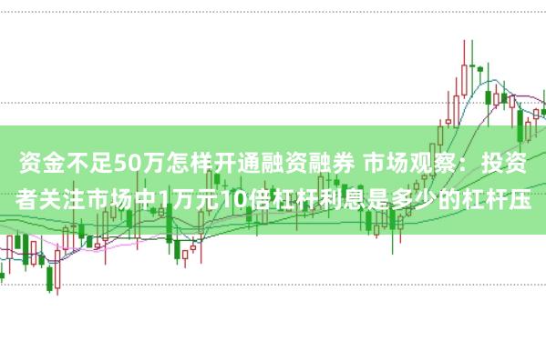 资金不足50万怎样开通融资融券 市场观察：投资者关注市场中1万元10倍杠杆利息是多少的杠杆压