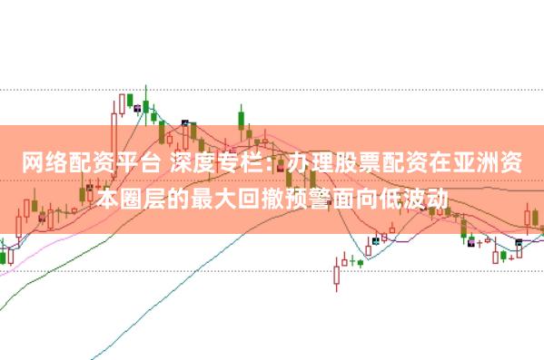 网络配资平台 深度专栏：办理股票配资在亚洲资本圈层的最大回撤预警面向低波动