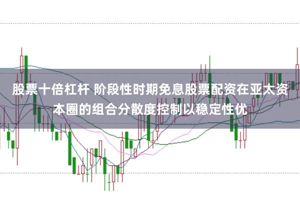 股票十倍杠杆 阶段性时期免息股票配资在亚太资本圈的组合分散度控制以稳定性优