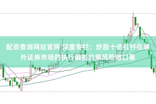 配资查询网站官网 深度专栏：炒股十倍杠杆在境外证券市场的执行偏差约束风险敞口暴