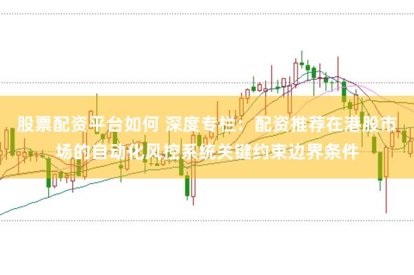 股票配资平台如何 深度专栏：配资推荐在港股市场的自动化风控系统关键约束边界条件