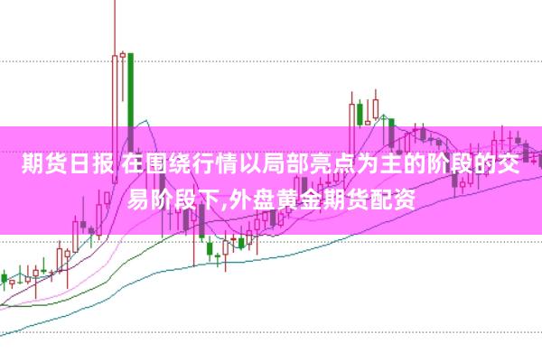 期货日报 在围绕行情以局部亮点为主的阶段的交易阶段下，外盘黄金期货配资