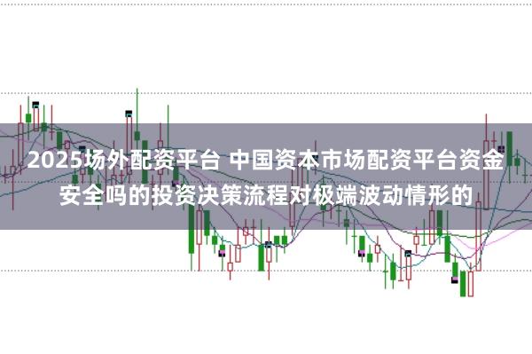 2025场外配资平台 中国资本市场配资平台资金安全吗的投资决策流程对极端波动情形的