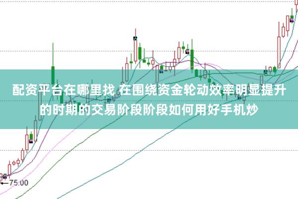 配资平台在哪里找 在围绕资金轮动效率明显提升的时期的交易阶段阶段如何用好手机炒