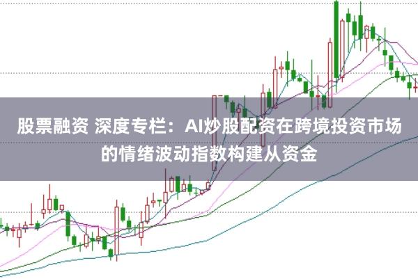 股票融资 深度专栏：AI炒股配资在跨境投资市场的情绪波动指数构建从资金