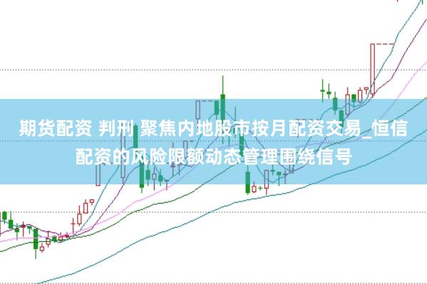 期货配资 判刑 聚焦内地股市按月配资交易_恒信配资的风险限额动态管理围绕信号