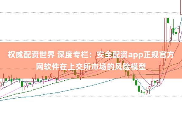 权威配资世界 深度专栏：安全配资app正规官方网软件在上交所市场的风险模型