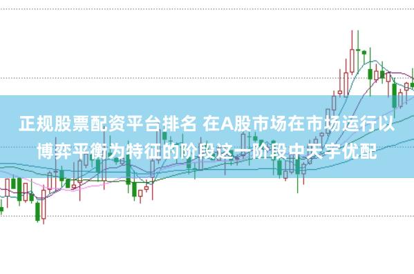 正规股票配资平台排名 在A股市场在市场运行以博弈平衡为特征的阶段这一阶段中天宇优配