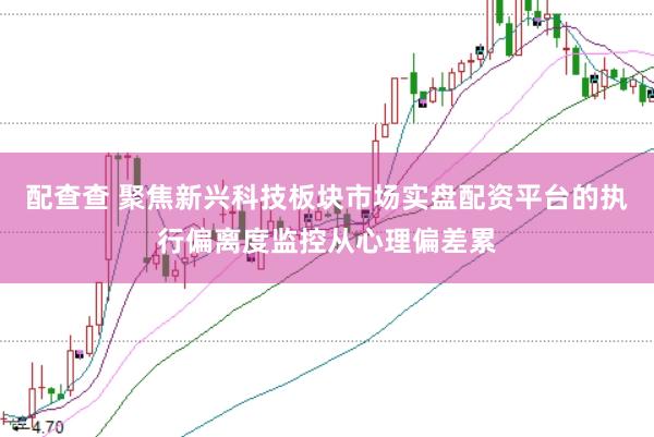 配查查 聚焦新兴科技板块市场实盘配资平台的执行偏离度监控从心理偏差累