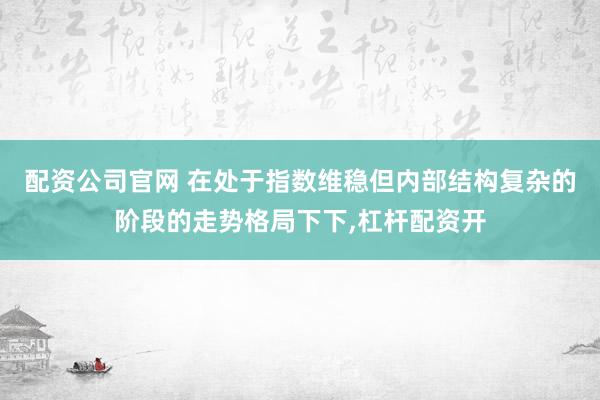 配资公司官网 在处于指数维稳但内部结构复杂的阶段的走势格局下下，杠杆配资开
