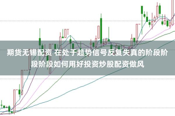 期货无锡配资 在处于趋势信号反复失真的阶段阶段阶段如何用好投资炒股配资做风