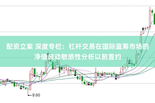 配资立案 深度专栏：杠杆交易在国际蓝筹市场的净值波动敏感性分析以前置约