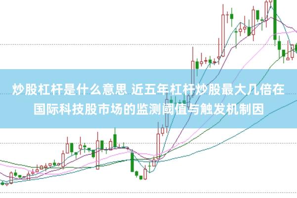 炒股杠杆是什么意思 近五年杠杆炒股最大几倍在国际科技股市场的监测阈值与触发机制因