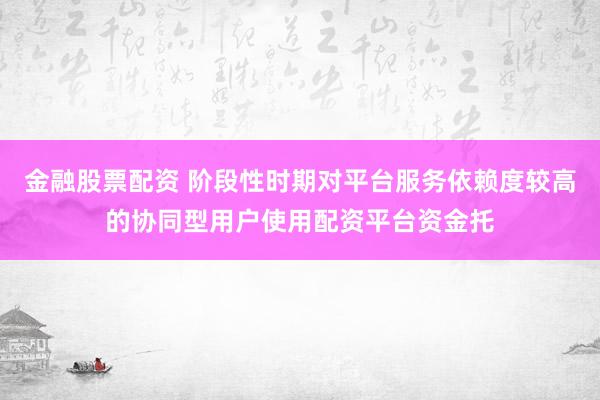 金融股票配资 阶段性时期对平台服务依赖度较高的协同型用户使用配资平台资金托