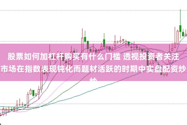 股票如何加杠杆购买有什么门槛 透视投资者关注市场在指数表现钝化而题材活跃的时期中实盘配资炒