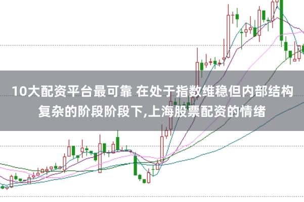 10大配资平台最可靠 在处于指数维稳但内部结构复杂的阶段阶段下，上海股票配资的情绪