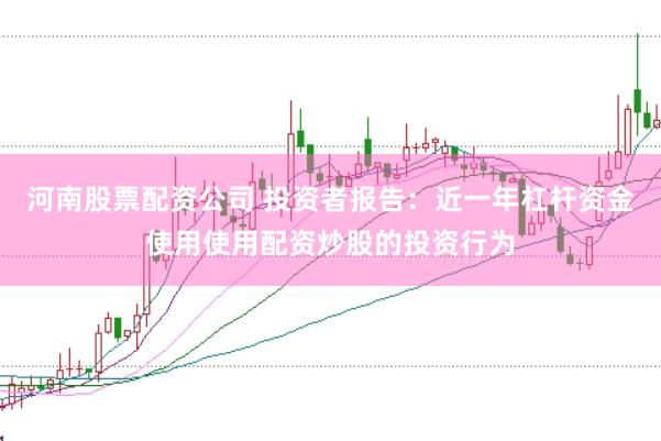 河南股票配资公司 投资者报告:近一年杠杆资金使用使用配资炒股的投资行为