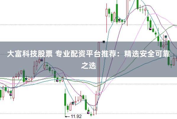 大富科技股票 专业配资平台推荐:精选安全可靠之选