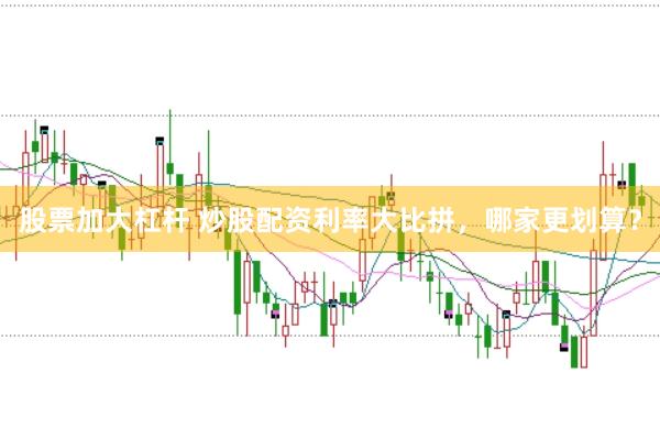 股票加大杠杆 炒股配资利率大比拼,哪家更划算?