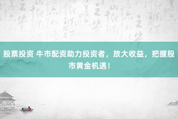 股票投资 牛市配资助力投资者,放大收益,把握股市黄金机遇!