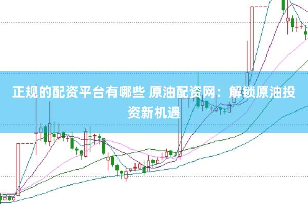 正规的配资平台有哪些 原油配资网：解锁原油投资新机遇