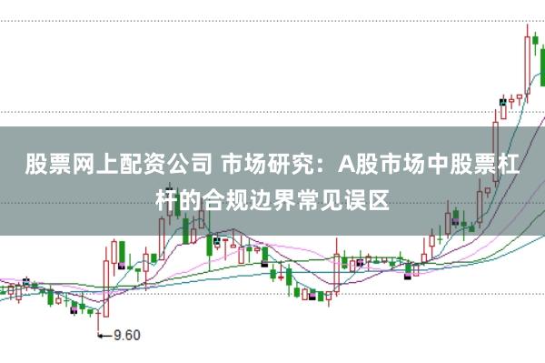 股票网上配资公司 市场研究:A股市场中股票杠杆的合规边界常见误区