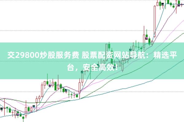 交29800炒股服务费 股票配资网站导航:精选平台,安全高效!