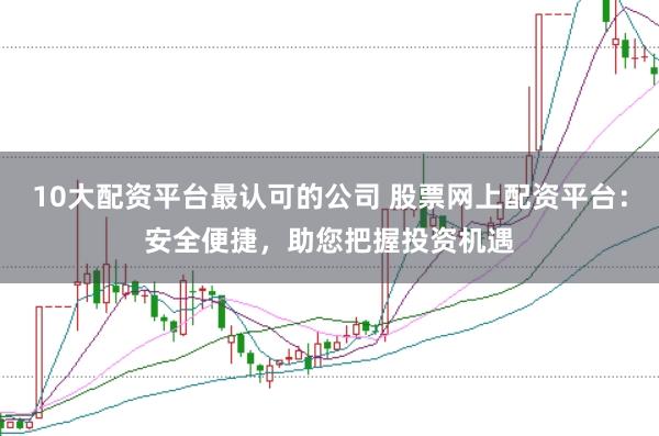 10大配资平台最认可的公司 股票网上配资平台:安全便捷,助您把握投资机遇