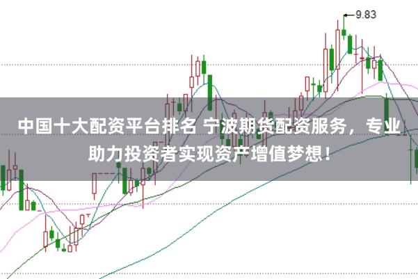 中国十大配资平台排名 宁波期货配资服务,专业助力投资者实现资产增值梦想!
