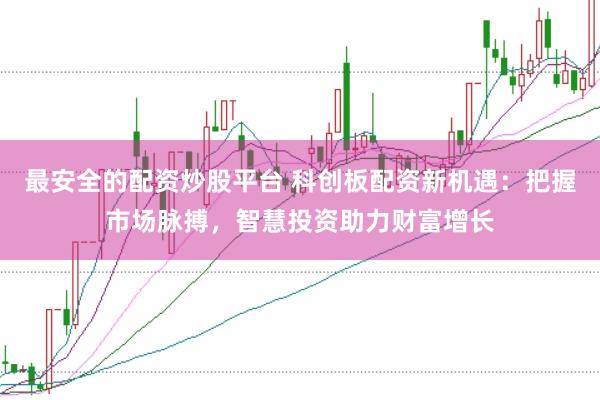 最安全的配资炒股平台 科创板配资新机遇:把握市场脉搏,智慧投资助力财富增长
