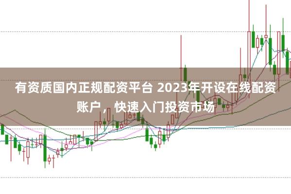 有资质国内正规配资平台 2023年开设在线配资账户,快速入门投资市场