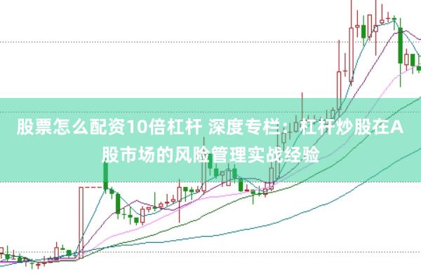 股票怎么配资10倍杠杆 深度专栏:杠杆炒股在A股市场的风险管理实战经验