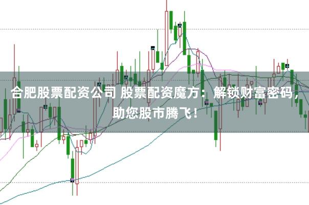 合肥股票配资公司 股票配资魔方:解锁财富密码,助您股市腾飞!