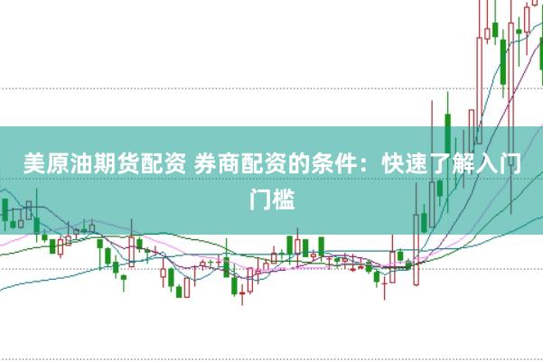 美原油期货配资 券商配资的条件:快速了解入门门槛