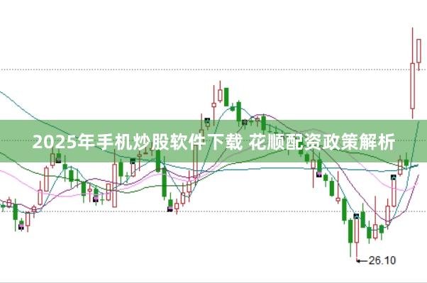 2025年手机炒股软件下载 花顺配资政策解析