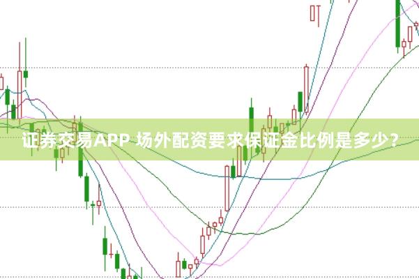 证券交易APP 场外配资要求保证金比例是多少？