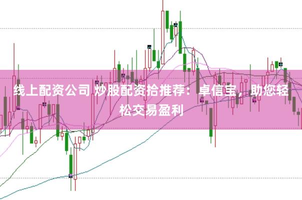 线上配资公司 炒股配资拾推荐：卓信宝，助您轻松交易盈利