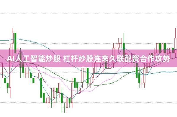 AI人工智能炒股 杠杆炒股连来久联配资合作攻势