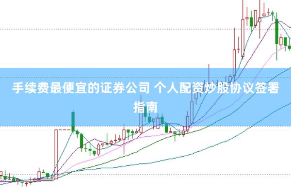 手续费最便宜的证券公司 个人配资炒股协议签署指南