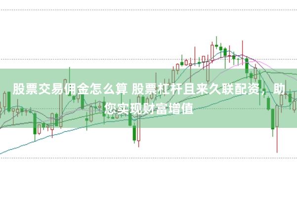 股票交易佣金怎么算 股票杠杆且来久联配资，助您实现财富增值