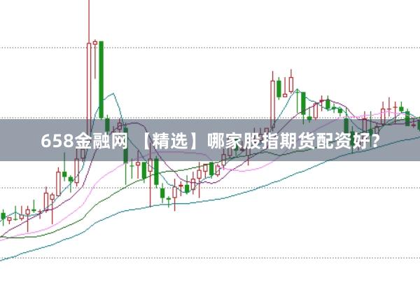 658金融网 【精选】哪家股指期货配资好？