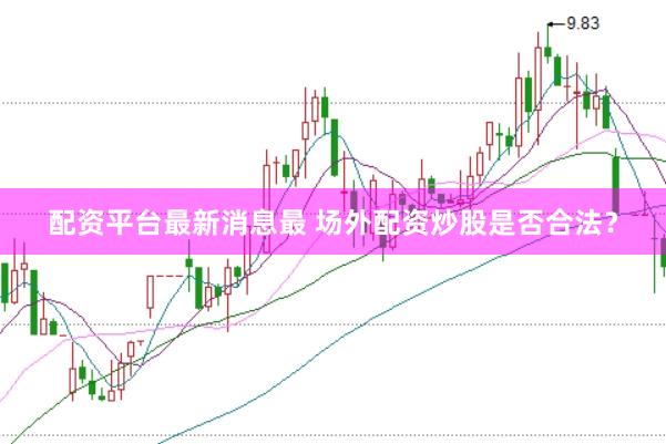 配资平台最新消息最 场外配资炒股是否合法？